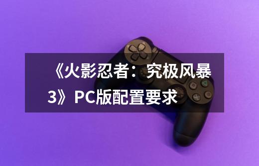 《火影忍者:究极风暴3》PC版配置要求-第1张-游戏信息-龙启网