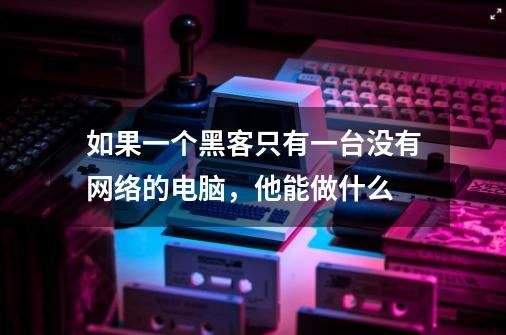 如果一个黑客只有一台没有网络的电脑，他能做什么-第1张-游戏信息-龙启网
