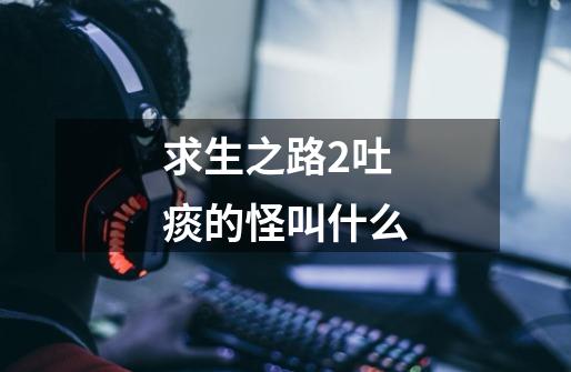 求生之路2吐痰的怪叫什么-第1张-游戏信息-龙启网