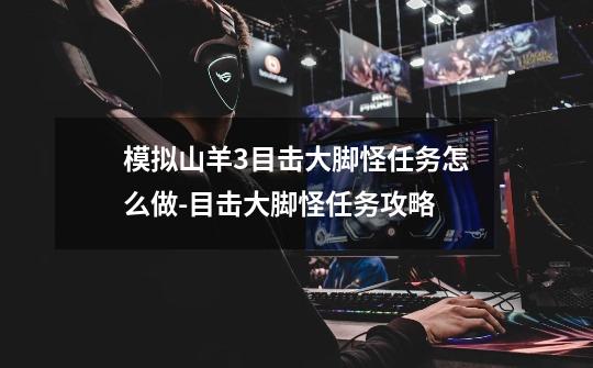 模拟山羊3目击大脚怪任务怎么做-目击大脚怪任务攻略-第1张-游戏信息-龙启网