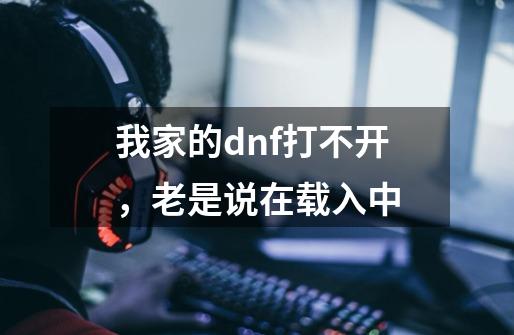 我家的dnf打不开，老是说在载入中-第1张-游戏信息-龙启网