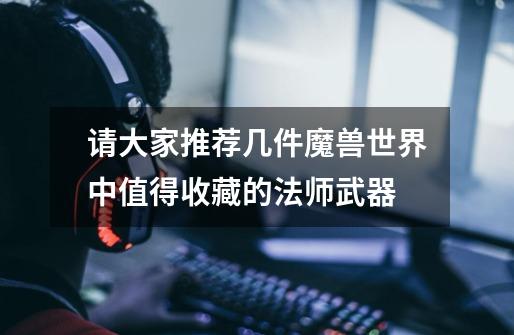 请大家推荐几件魔兽世界中值得收藏的法师武器-第1张-游戏信息-龙启网