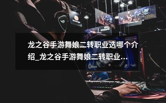 龙之谷手游舞娘二转职业选哪个介绍_龙之谷手游舞娘二转职业选哪个是什么-第1张-游戏信息-龙启网