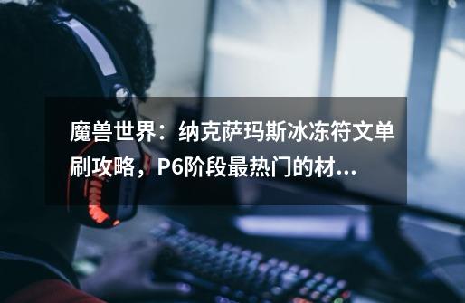 魔兽世界:纳克萨玛斯冰冻符文单刷攻略,P6阶段最热门的材料-第1张-游戏信息-龙启网