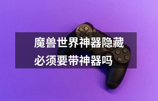 魔兽世界神器隐藏必须要带神器吗-第1张-游戏信息-龙启网