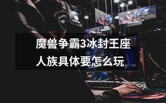 魔兽争霸3冰封王座人族具体要怎么玩-第1张-游戏信息-龙启网