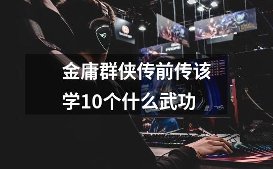 金庸群侠传前传该学10个什么武功-第1张-游戏信息-龙启网