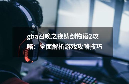 gba召唤之夜铸剑物语2攻略:全面解析游戏攻略技巧-第1张-游戏信息-龙启网