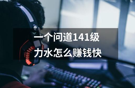 一个问道141级力水怎么赚钱快-第1张-游戏信息-龙启网