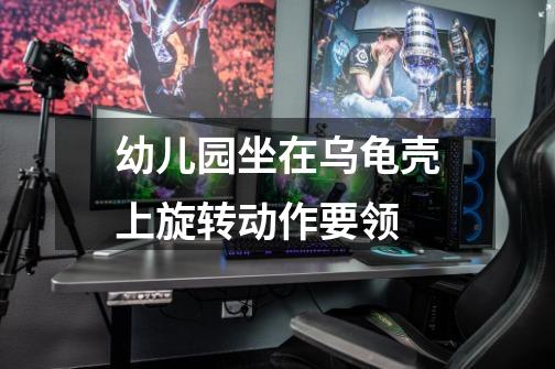 幼儿园坐在乌龟壳上旋转动作要领-第1张-游戏信息-龙启网