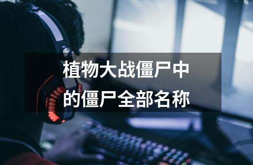 植物大战僵尸中的僵尸全部名称-第1张-游戏信息-龙启网