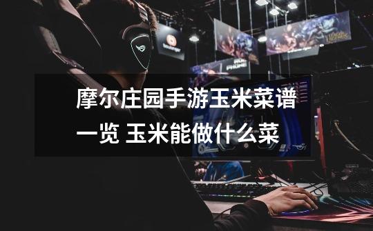 摩尔庄园手游玉米菜谱一览 玉米能做什么菜-第1张-游戏信息-龙启网