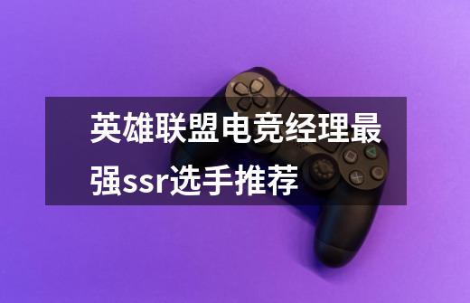 英雄联盟电竞经理最强ssr选手推荐-第1张-游戏信息-龙启网