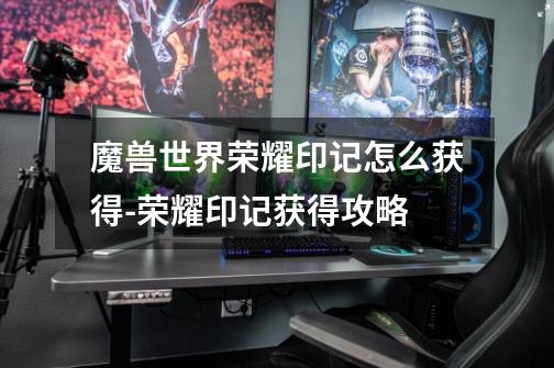 魔兽世界荣耀印记怎么获得-荣耀印记获得攻略-第1张-游戏信息-龙启网