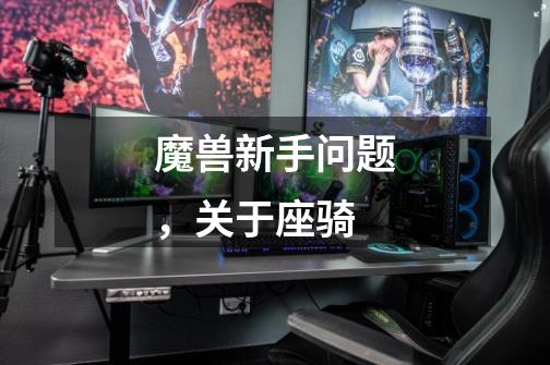 魔兽新手问题,关于座骑-第1张-游戏信息-龙启网