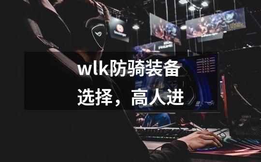 wlk防骑装备选择，高人进-第1张-游戏信息-龙启网