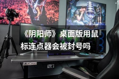 《阴阳师》桌面版用鼠标连点器会被封号吗-第1张-游戏信息-龙启网