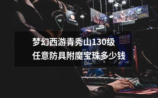 梦幻西游青秀山130级任意防具附魔宝珠多少钱-第1张-游戏信息-龙启网