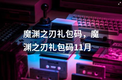 魔渊之刃礼包码,魔渊之刃礼包码11月-第1张-游戏信息-龙启网