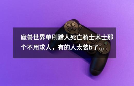 魔兽世界单刷猎人死亡骑士术士那个不用求人，有的人太装b了草，自己刷，高端玩家解说-第1张-游戏信息-龙启网