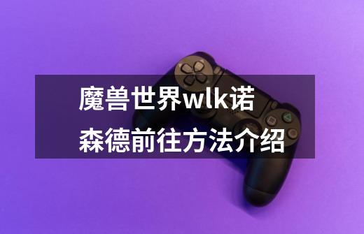 魔兽世界wlk诺森德前往方法介绍-第1张-游戏信息-龙启网