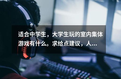 适合中学生，大学生玩的室内集体游戏有什么。求给点建议，人数有10多个。-第1张-游戏信息-龙启网