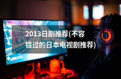 2013日剧推荐(不容错过的日本电视剧推荐)-第1张-游戏信息-龙启网