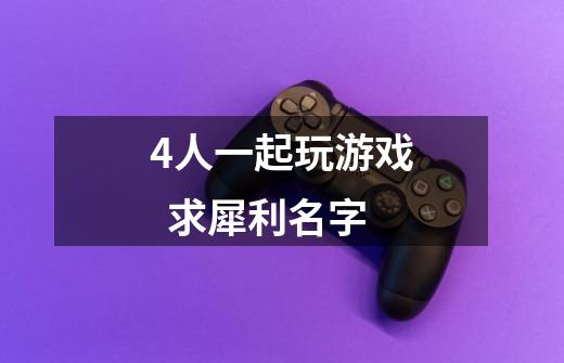 4人一起玩游戏  求犀利名字-第1张-游戏信息-龙启网