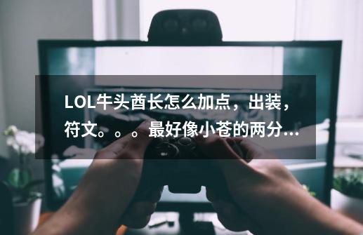 LOL牛头酋长怎么加点,出装,符文。。。最好像小苍的两分种系列,谢谢。发到842031631@qq.com里。-第1张-游戏信息-龙启网