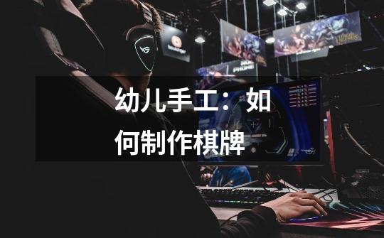 幼儿手工:如何制作棋牌-第1张-游戏信息-龙启网