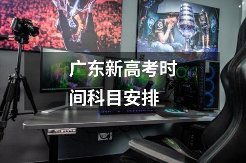 广东新高考时间科目安排-第1张-游戏信息-龙启网