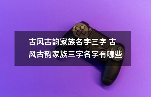 古风古韵家族名字三字 古风古韵家族三字名字有哪些-第1张-游戏信息-龙启网