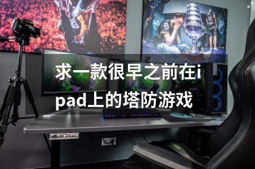 求一款很早之前在ipad上的塔防游戏-第1张-游戏信息-龙启网