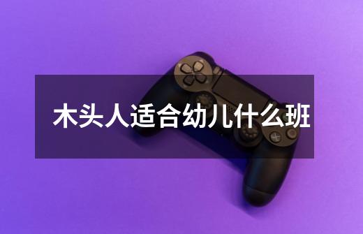 木头人适合幼儿什么班-第1张-游戏信息-龙启网