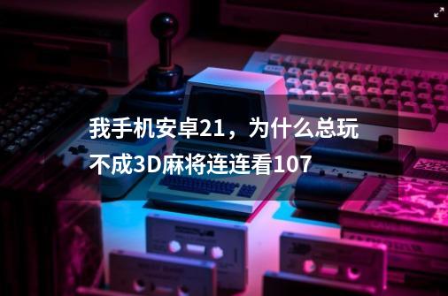 我手机安卓2.1,为什么总玩不成3D麻将连连看1.0.7-第1张-游戏信息-龙启网