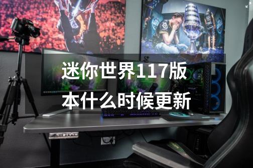 迷你世界1.17版本什么时候更新-第1张-游戏信息-龙启网