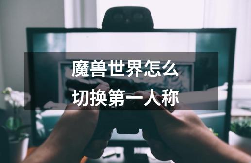 魔兽世界怎么切换第一人称-第1张-游戏信息-龙启网