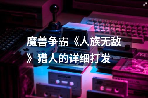 魔兽争霸《人族无敌》猎人的详细打发-第1张-游戏信息-龙启网