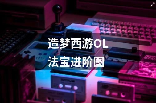 造梦西游OL法宝进阶图-第1张-游戏信息-龙启网