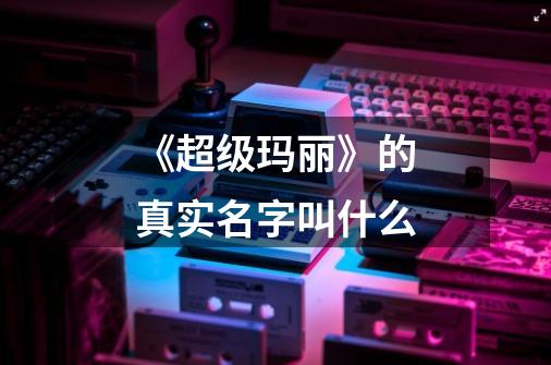 《超级玛丽》的真实名字叫什么-第1张-游戏信息-龙启网