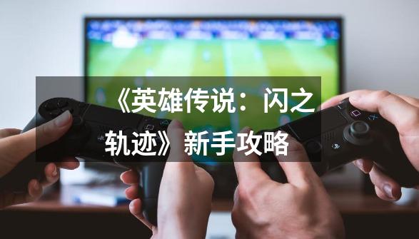 《英雄传说:闪之轨迹》新手攻略-第1张-游戏信息-龙启网