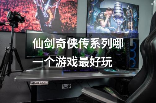 仙剑奇侠传系列哪一个游戏最好玩-第1张-游戏信息-龙启网