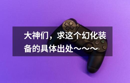 大神们,求这个幻化装备的具体出处~~~-第1张-游戏信息-龙启网