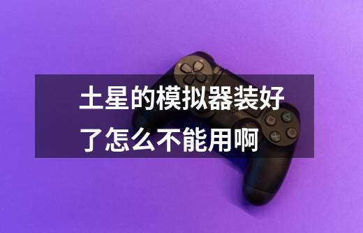 土星的模拟器装好了怎么不能用啊-第1张-游戏信息-龙启网