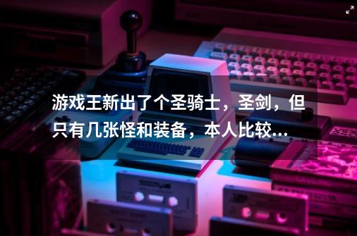 游戏王新出了个圣骑士,圣剑,但只有几张怪和装备,本人比较感兴趣,请问是否会出成卡组-第1张-游戏信息-龙启网