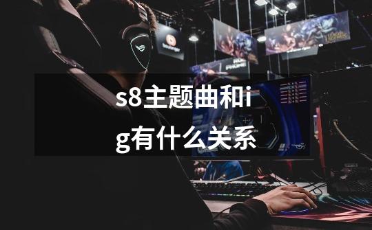 s8主题曲和ig有什么关系-第1张-游戏信息-龙启网