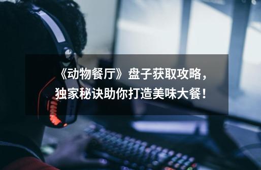 《动物餐厅》盘子获取攻略,独家秘诀助你打造美味大餐!-第1张-游戏信息-龙启网