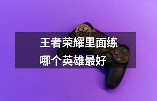 王者荣耀里面练哪个英雄最好-第1张-游戏信息-龙启网