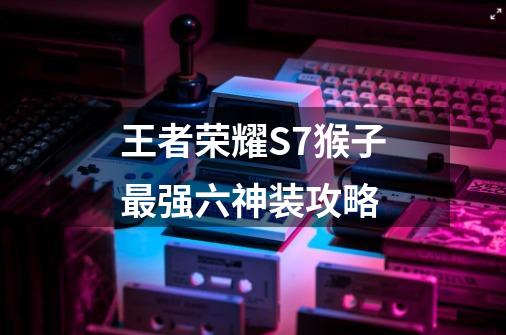王者荣耀S7猴子最强六神装攻略-第1张-游戏信息-龙启网