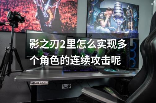 影之刃2里怎么实现多个角色的连续攻击呢-第1张-游戏信息-龙启网